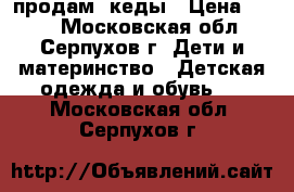 продам  кеды › Цена ­ 800 - Московская обл., Серпухов г. Дети и материнство » Детская одежда и обувь   . Московская обл.,Серпухов г.